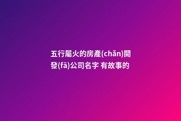 五行屬火的房產(chǎn)開發(fā)公司名字 有故事的-第1張-公司起名-玄機派